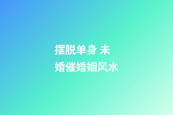 摆脱单身 未婚催婚姻风水